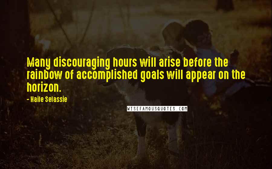 Haile Selassie Quotes: Many discouraging hours will arise before the rainbow of accomplished goals will appear on the horizon.