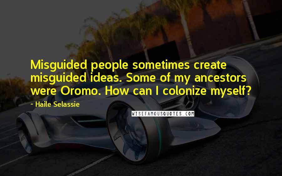 Haile Selassie Quotes: Misguided people sometimes create misguided ideas. Some of my ancestors were Oromo. How can I colonize myself?