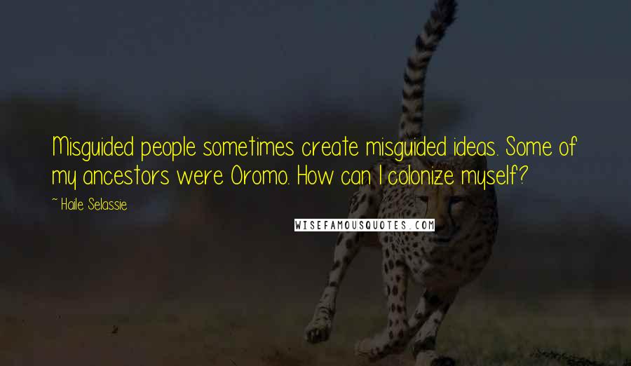 Haile Selassie Quotes: Misguided people sometimes create misguided ideas. Some of my ancestors were Oromo. How can I colonize myself?