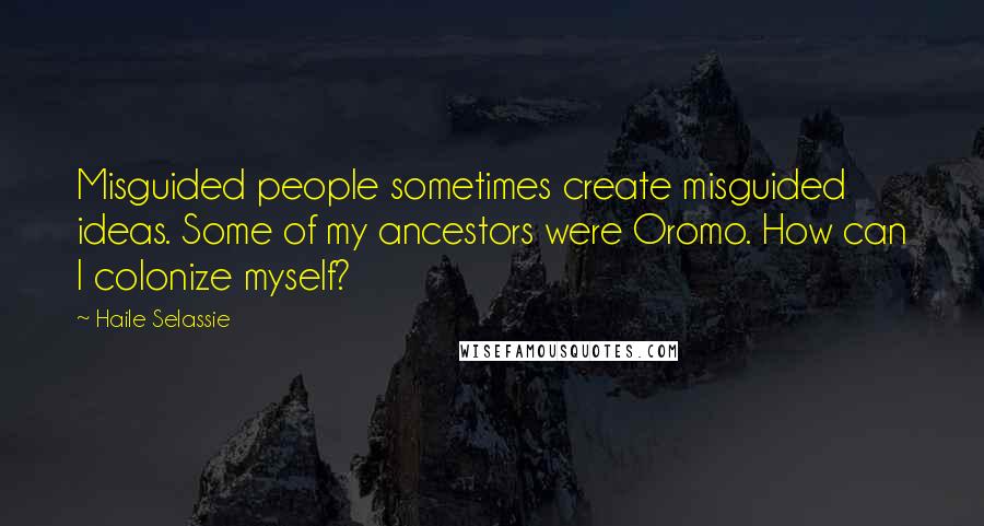 Haile Selassie Quotes: Misguided people sometimes create misguided ideas. Some of my ancestors were Oromo. How can I colonize myself?