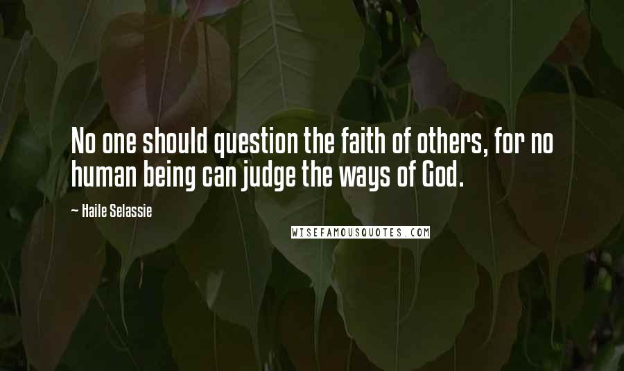 Haile Selassie Quotes: No one should question the faith of others, for no human being can judge the ways of God.