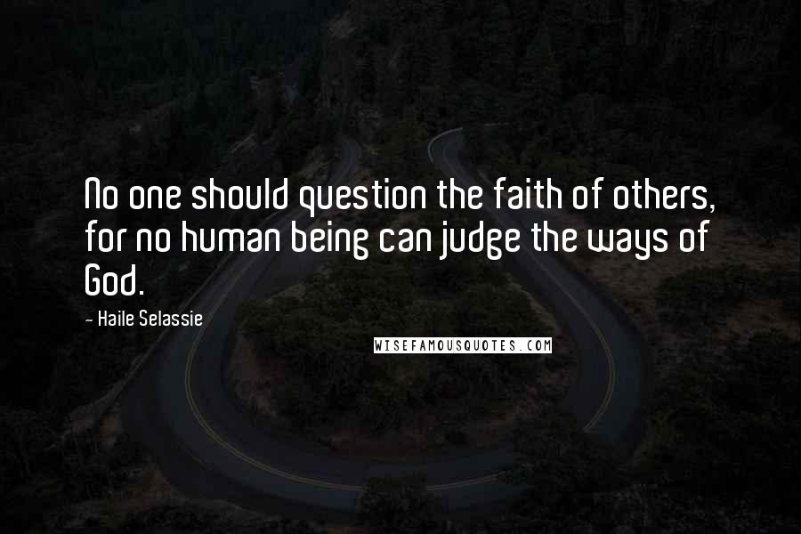 Haile Selassie Quotes: No one should question the faith of others, for no human being can judge the ways of God.