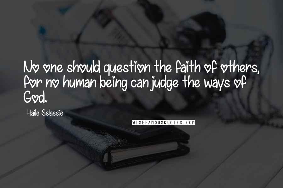 Haile Selassie Quotes: No one should question the faith of others, for no human being can judge the ways of God.