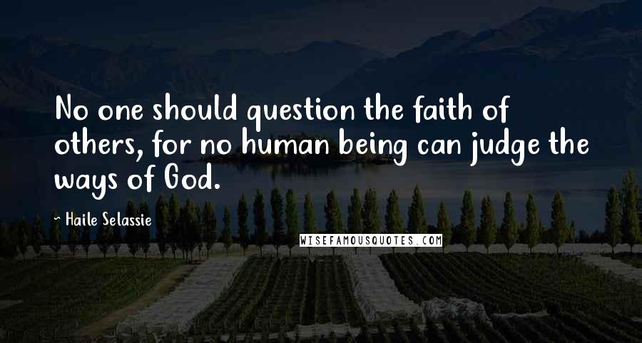Haile Selassie Quotes: No one should question the faith of others, for no human being can judge the ways of God.