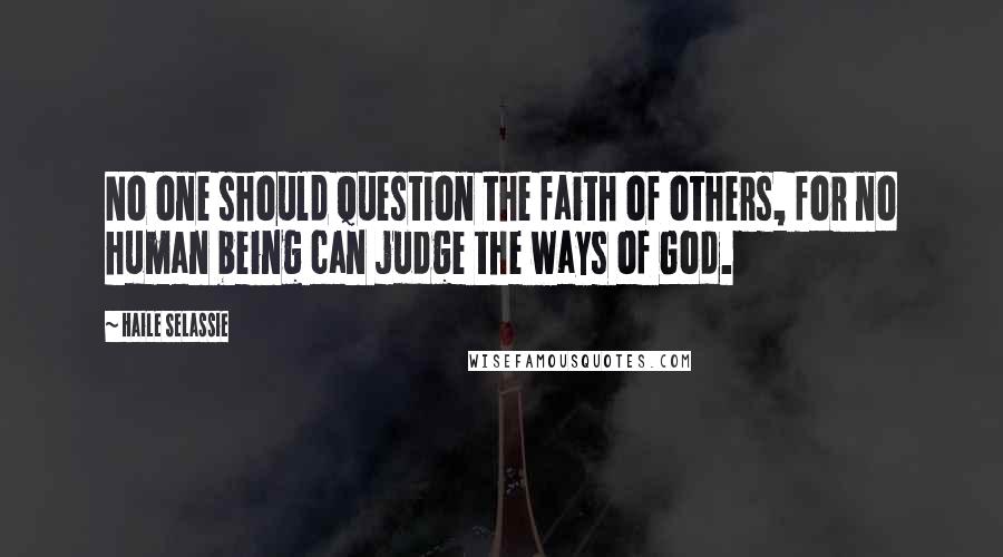 Haile Selassie Quotes: No one should question the faith of others, for no human being can judge the ways of God.