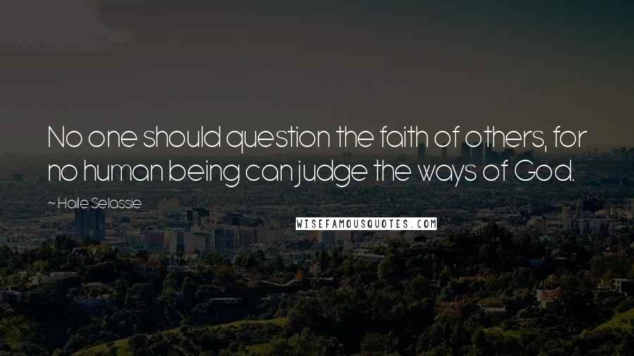 Haile Selassie Quotes: No one should question the faith of others, for no human being can judge the ways of God.