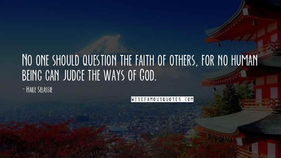 Haile Selassie Quotes: No one should question the faith of others, for no human being can judge the ways of God.