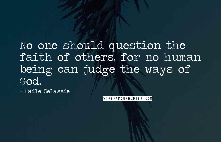 Haile Selassie Quotes: No one should question the faith of others, for no human being can judge the ways of God.