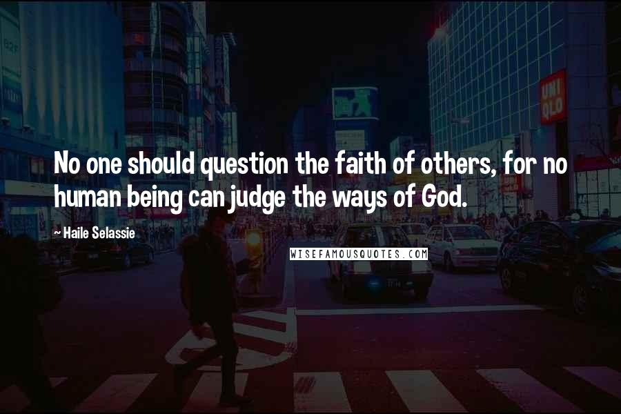 Haile Selassie Quotes: No one should question the faith of others, for no human being can judge the ways of God.