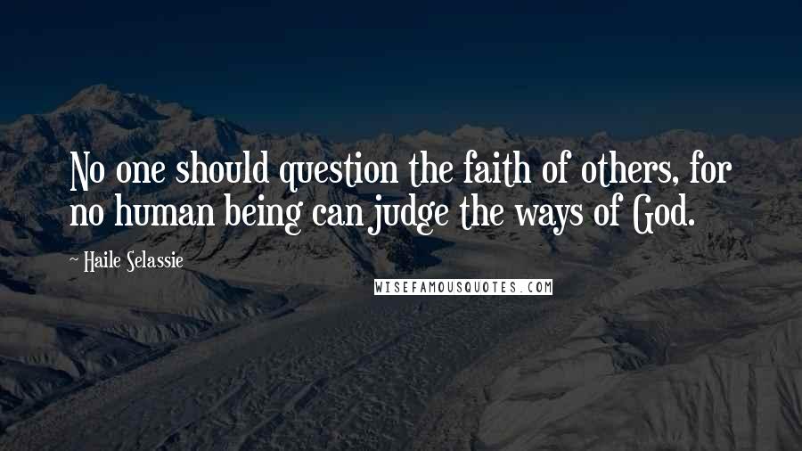 Haile Selassie Quotes: No one should question the faith of others, for no human being can judge the ways of God.