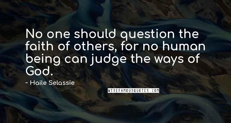 Haile Selassie Quotes: No one should question the faith of others, for no human being can judge the ways of God.