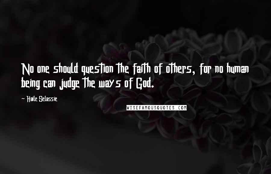 Haile Selassie Quotes: No one should question the faith of others, for no human being can judge the ways of God.