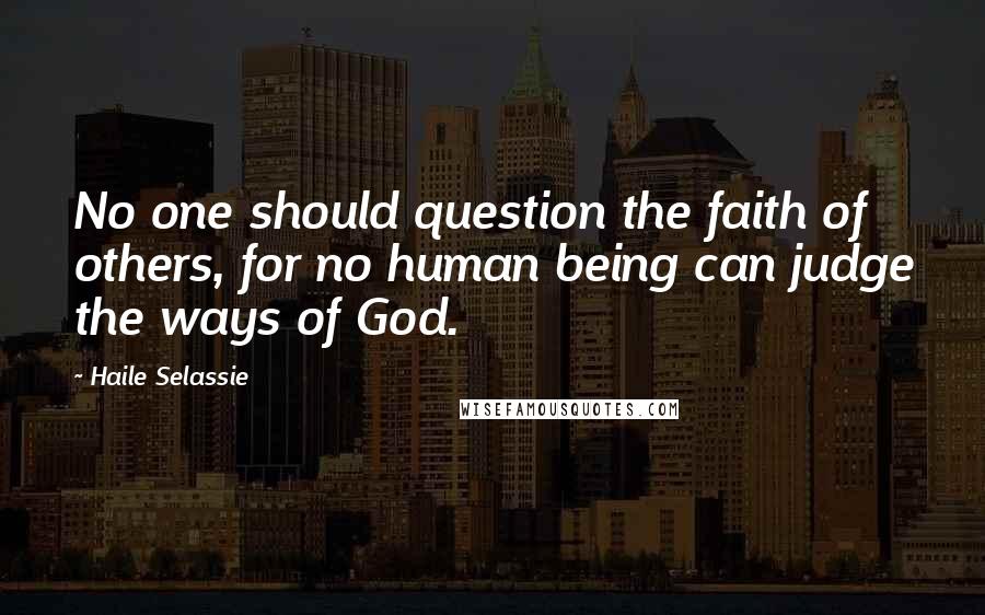 Haile Selassie Quotes: No one should question the faith of others, for no human being can judge the ways of God.