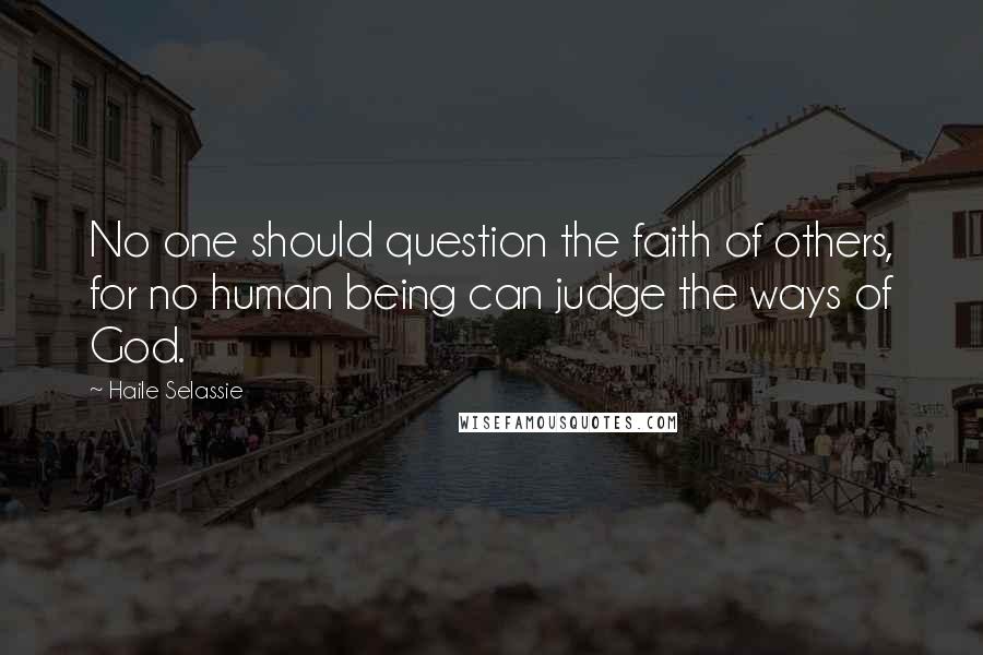 Haile Selassie Quotes: No one should question the faith of others, for no human being can judge the ways of God.