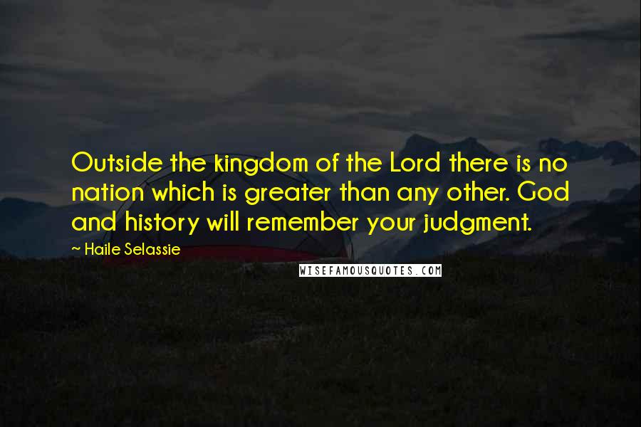 Haile Selassie Quotes: Outside the kingdom of the Lord there is no nation which is greater than any other. God and history will remember your judgment.