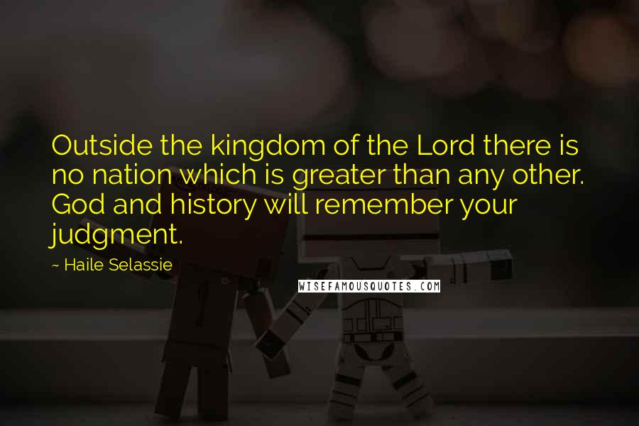 Haile Selassie Quotes: Outside the kingdom of the Lord there is no nation which is greater than any other. God and history will remember your judgment.