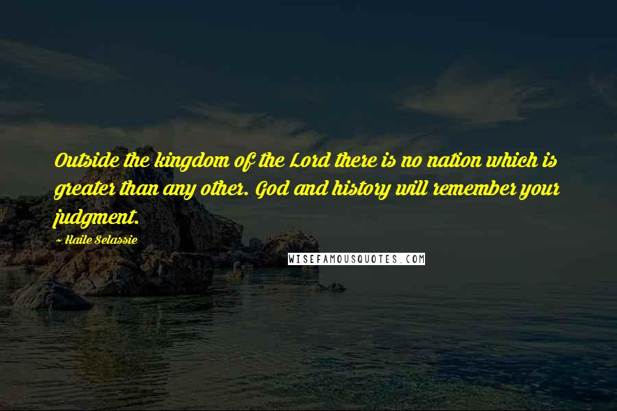 Haile Selassie Quotes: Outside the kingdom of the Lord there is no nation which is greater than any other. God and history will remember your judgment.
