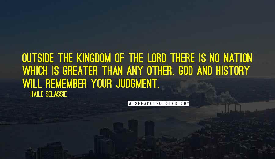 Haile Selassie Quotes: Outside the kingdom of the Lord there is no nation which is greater than any other. God and history will remember your judgment.