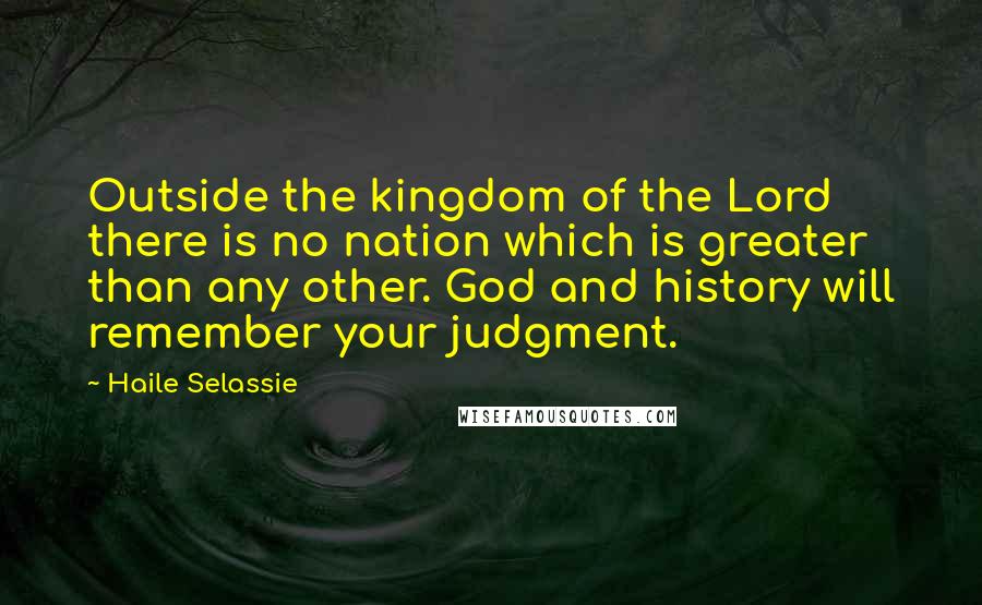 Haile Selassie Quotes: Outside the kingdom of the Lord there is no nation which is greater than any other. God and history will remember your judgment.