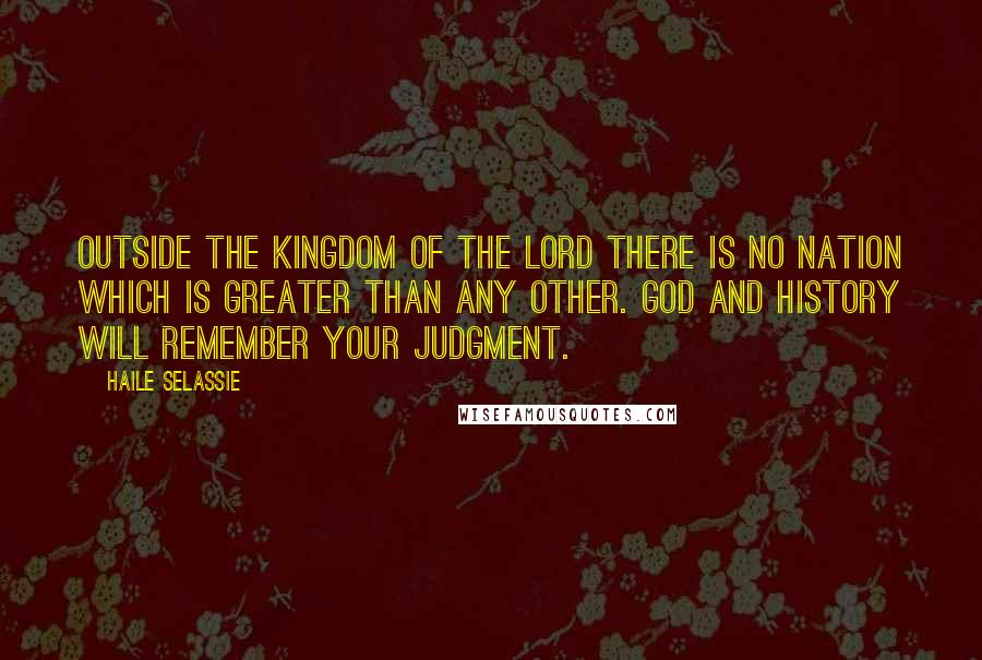 Haile Selassie Quotes: Outside the kingdom of the Lord there is no nation which is greater than any other. God and history will remember your judgment.