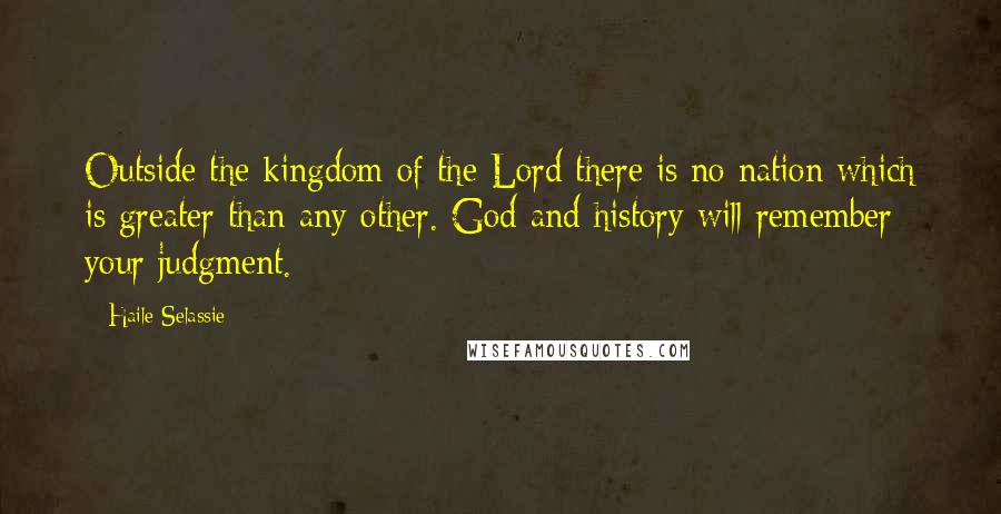 Haile Selassie Quotes: Outside the kingdom of the Lord there is no nation which is greater than any other. God and history will remember your judgment.