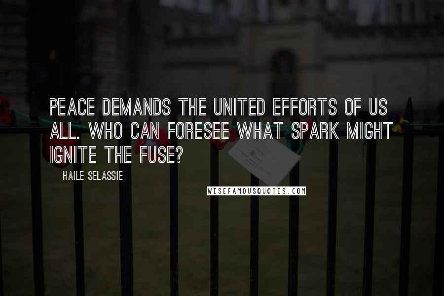 Haile Selassie Quotes: Peace demands the united efforts of us all. Who can foresee what spark might ignite the fuse?