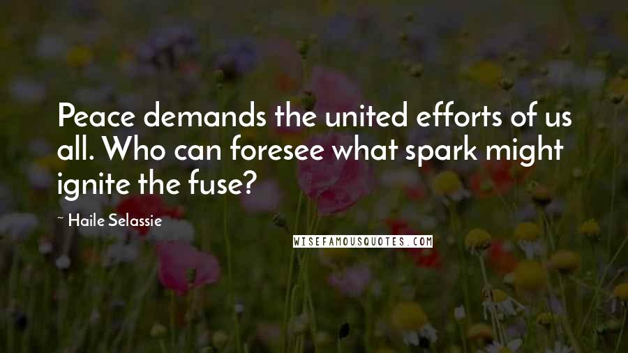 Haile Selassie Quotes: Peace demands the united efforts of us all. Who can foresee what spark might ignite the fuse?