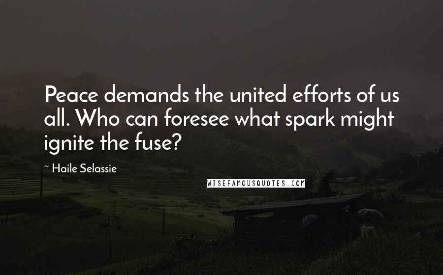 Haile Selassie Quotes: Peace demands the united efforts of us all. Who can foresee what spark might ignite the fuse?