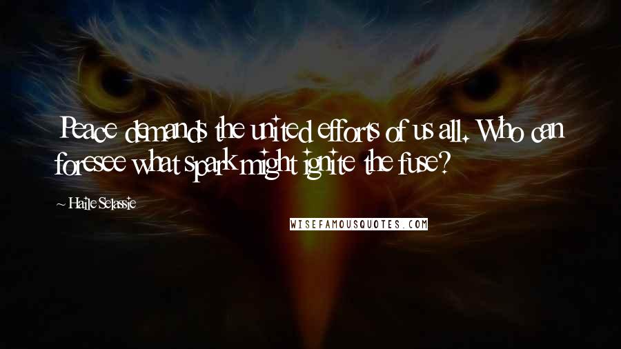 Haile Selassie Quotes: Peace demands the united efforts of us all. Who can foresee what spark might ignite the fuse?