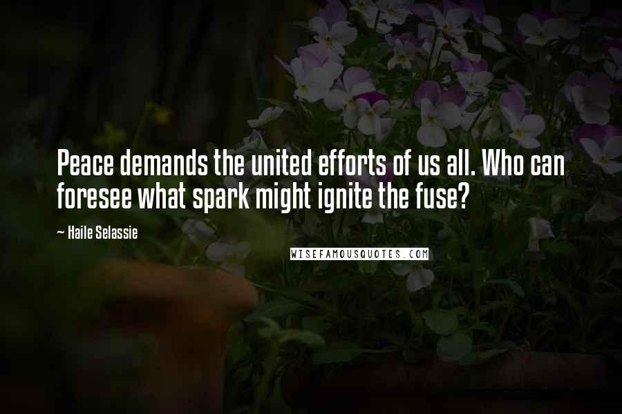 Haile Selassie Quotes: Peace demands the united efforts of us all. Who can foresee what spark might ignite the fuse?