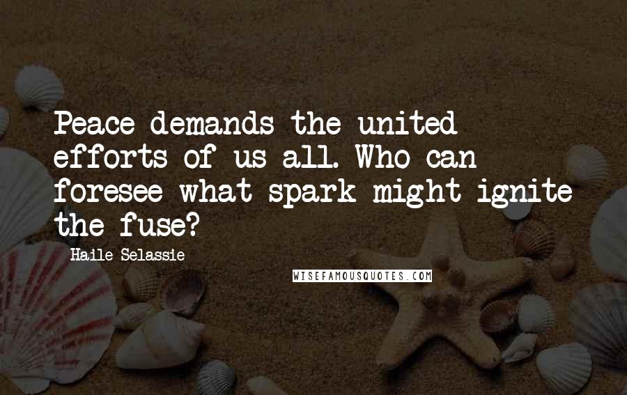 Haile Selassie Quotes: Peace demands the united efforts of us all. Who can foresee what spark might ignite the fuse?