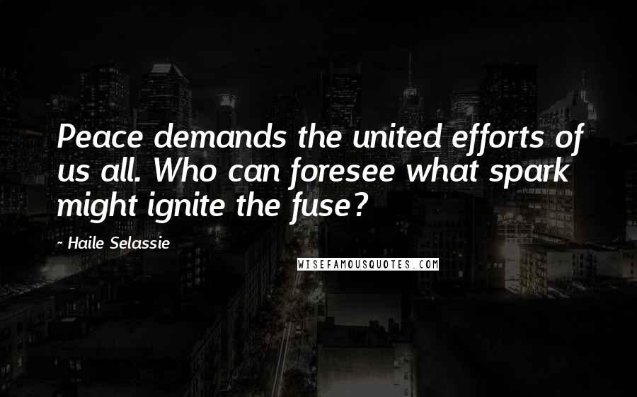 Haile Selassie Quotes: Peace demands the united efforts of us all. Who can foresee what spark might ignite the fuse?