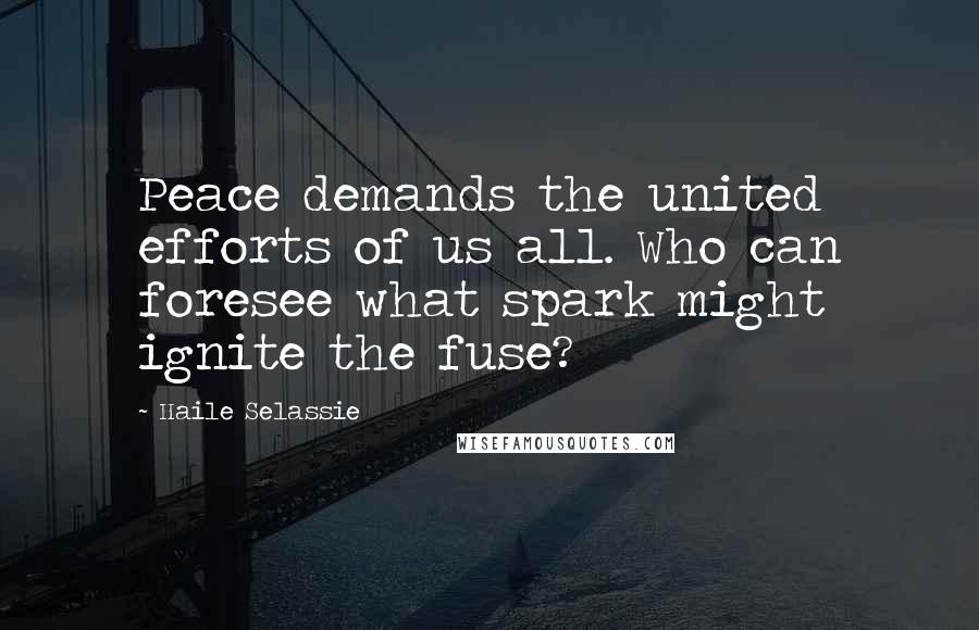 Haile Selassie Quotes: Peace demands the united efforts of us all. Who can foresee what spark might ignite the fuse?