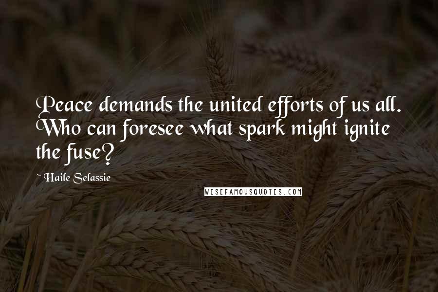 Haile Selassie Quotes: Peace demands the united efforts of us all. Who can foresee what spark might ignite the fuse?