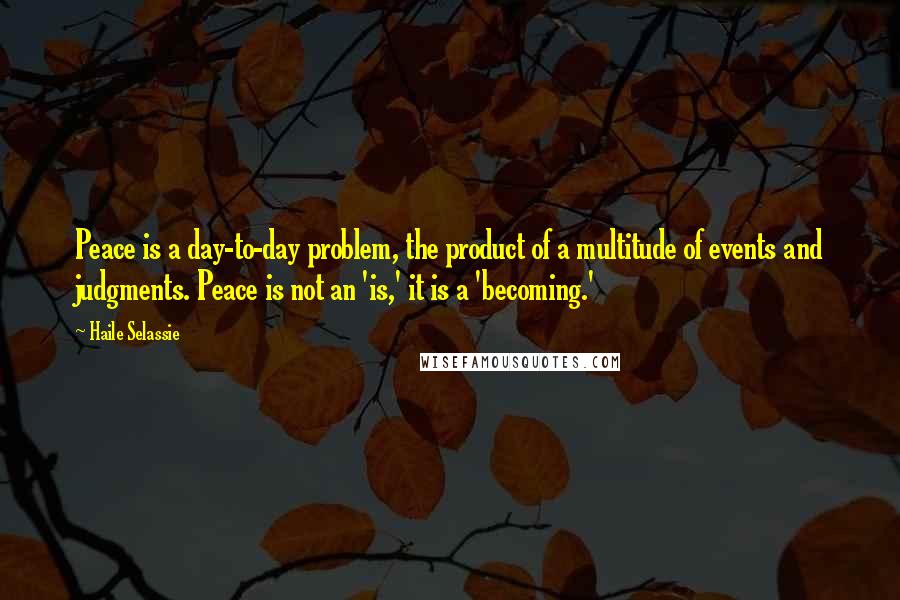 Haile Selassie Quotes: Peace is a day-to-day problem, the product of a multitude of events and judgments. Peace is not an 'is,' it is a 'becoming.'