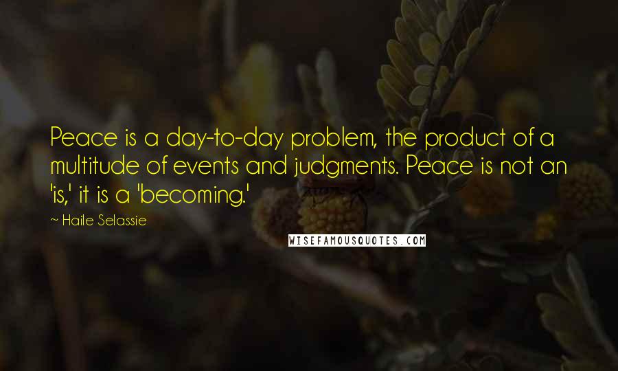 Haile Selassie Quotes: Peace is a day-to-day problem, the product of a multitude of events and judgments. Peace is not an 'is,' it is a 'becoming.'