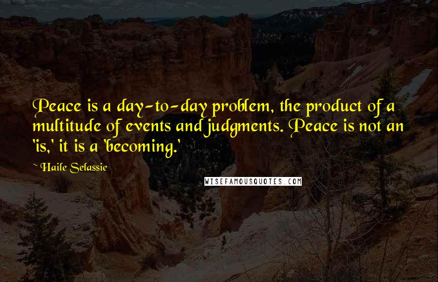 Haile Selassie Quotes: Peace is a day-to-day problem, the product of a multitude of events and judgments. Peace is not an 'is,' it is a 'becoming.'