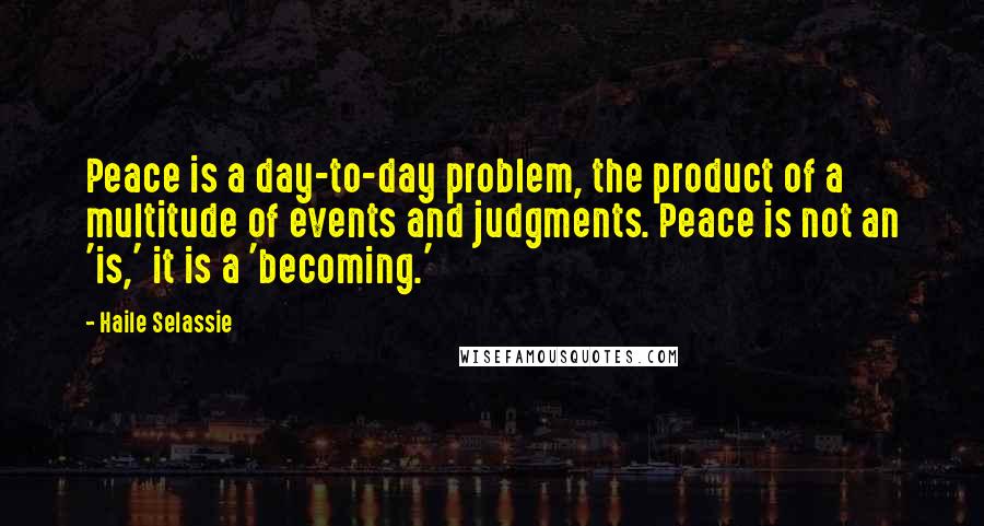 Haile Selassie Quotes: Peace is a day-to-day problem, the product of a multitude of events and judgments. Peace is not an 'is,' it is a 'becoming.'