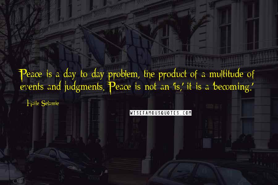 Haile Selassie Quotes: Peace is a day-to-day problem, the product of a multitude of events and judgments. Peace is not an 'is,' it is a 'becoming.'
