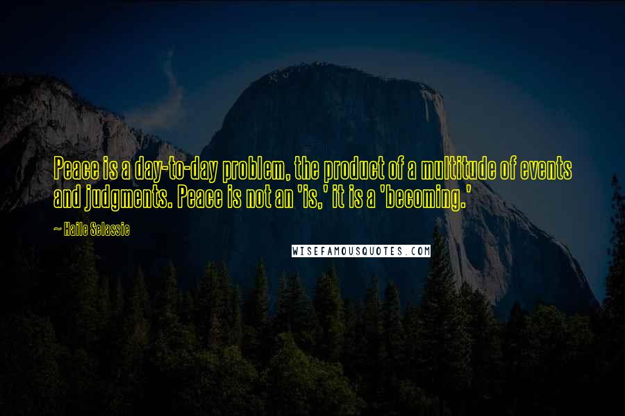 Haile Selassie Quotes: Peace is a day-to-day problem, the product of a multitude of events and judgments. Peace is not an 'is,' it is a 'becoming.'