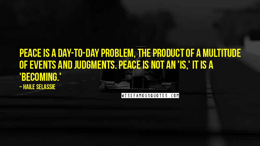 Haile Selassie Quotes: Peace is a day-to-day problem, the product of a multitude of events and judgments. Peace is not an 'is,' it is a 'becoming.'