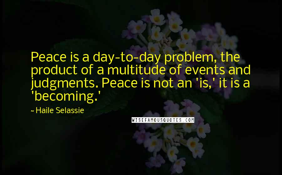 Haile Selassie Quotes: Peace is a day-to-day problem, the product of a multitude of events and judgments. Peace is not an 'is,' it is a 'becoming.'