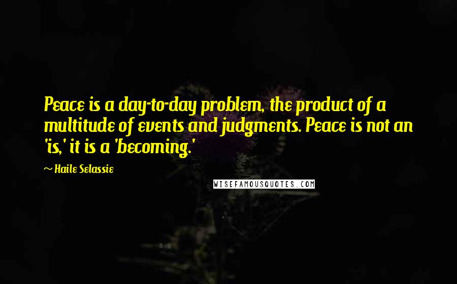 Haile Selassie Quotes: Peace is a day-to-day problem, the product of a multitude of events and judgments. Peace is not an 'is,' it is a 'becoming.'