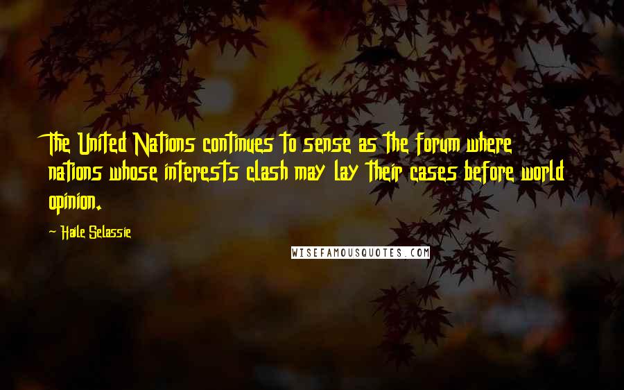 Haile Selassie Quotes: The United Nations continues to sense as the forum where nations whose interests clash may lay their cases before world opinion.