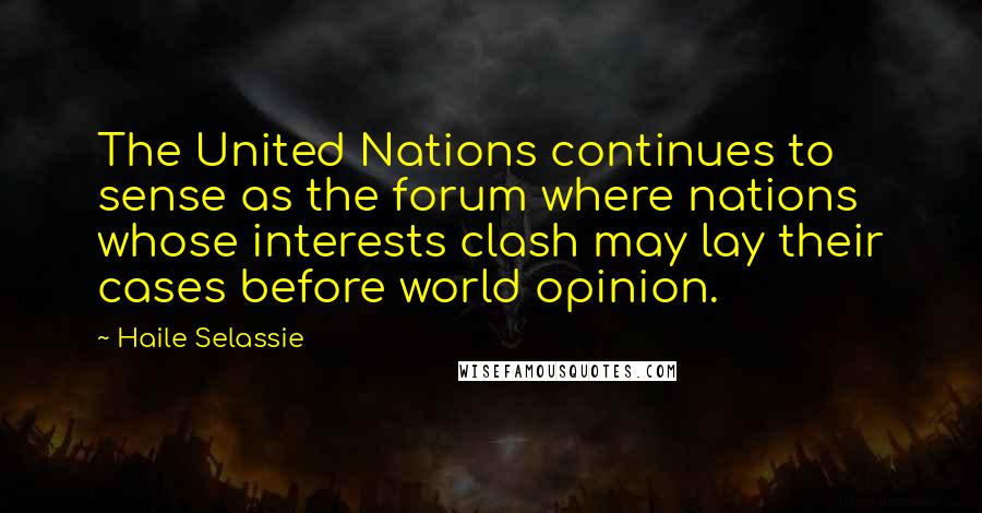 Haile Selassie Quotes: The United Nations continues to sense as the forum where nations whose interests clash may lay their cases before world opinion.