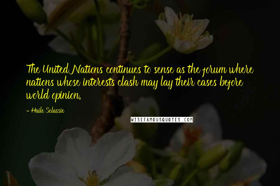 Haile Selassie Quotes: The United Nations continues to sense as the forum where nations whose interests clash may lay their cases before world opinion.