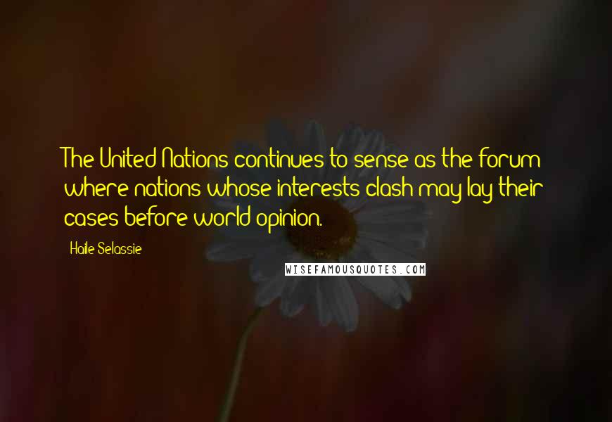 Haile Selassie Quotes: The United Nations continues to sense as the forum where nations whose interests clash may lay their cases before world opinion.