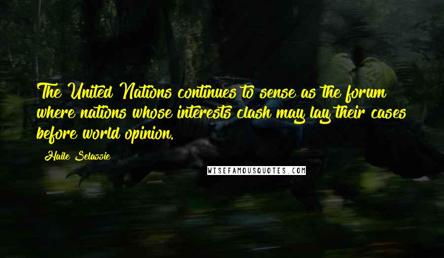 Haile Selassie Quotes: The United Nations continues to sense as the forum where nations whose interests clash may lay their cases before world opinion.