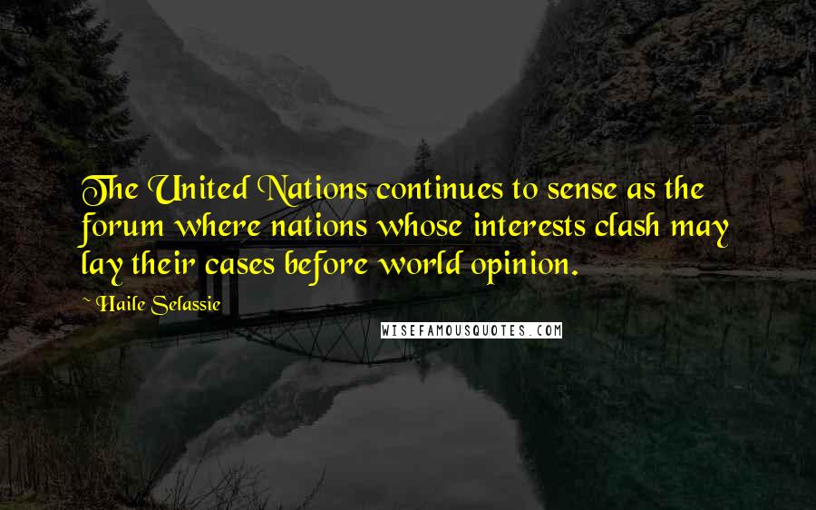 Haile Selassie Quotes: The United Nations continues to sense as the forum where nations whose interests clash may lay their cases before world opinion.