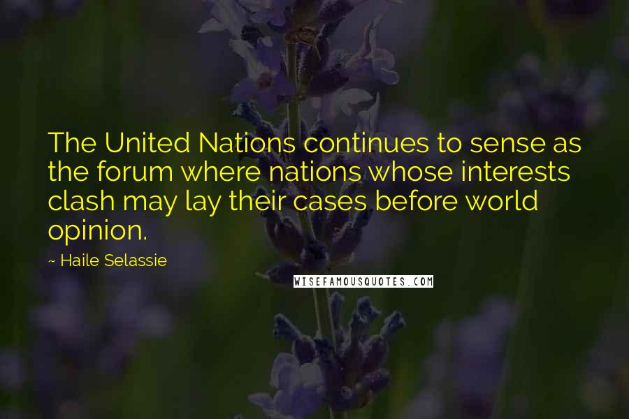 Haile Selassie Quotes: The United Nations continues to sense as the forum where nations whose interests clash may lay their cases before world opinion.